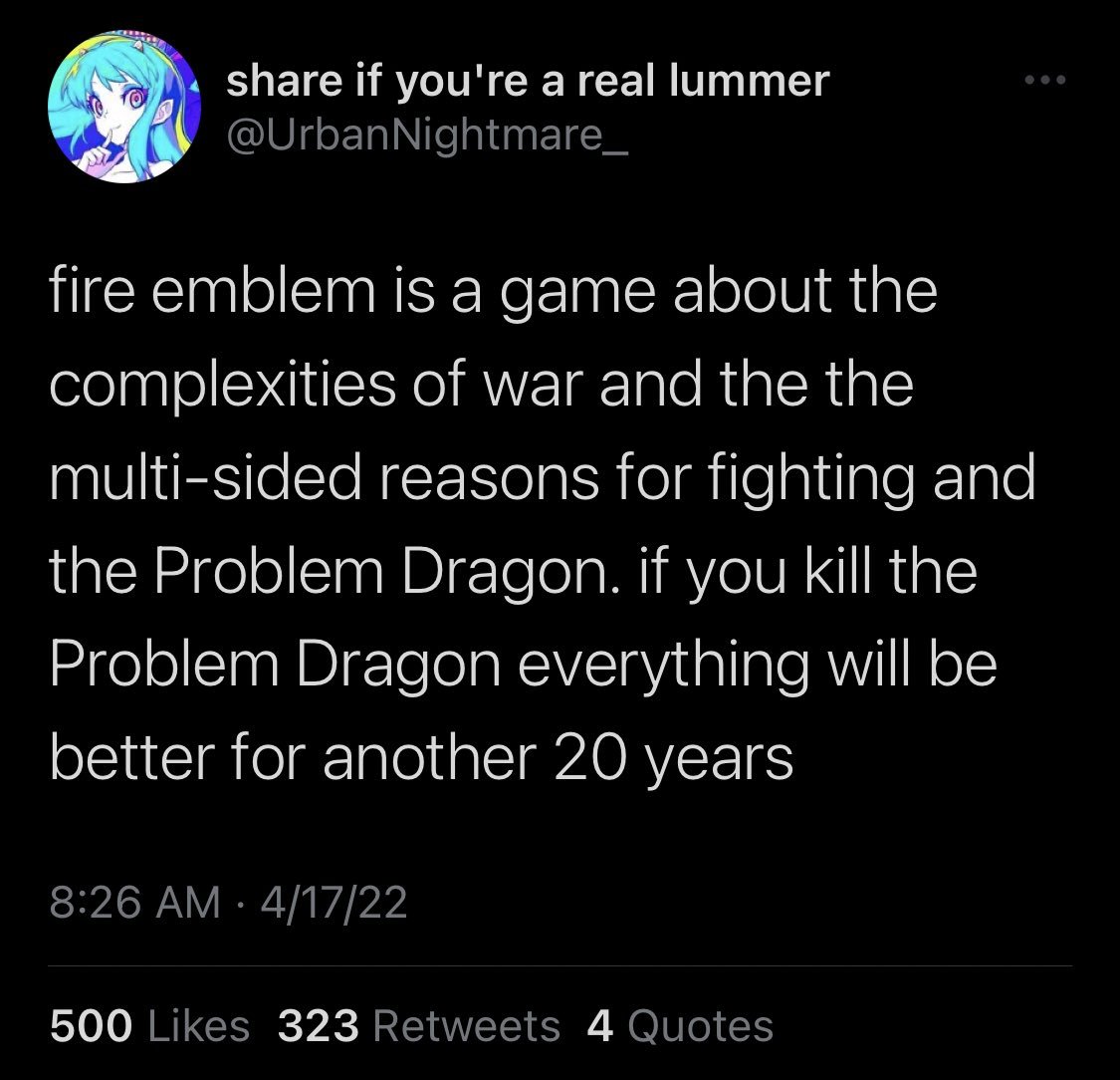 twitter screenshot with the text: fire emblem is a game about the complexities of war and the the multi-sided reasons for fighting and the Problem Dragon. if you kill the Problem Dragon everything will be better for another 20 years